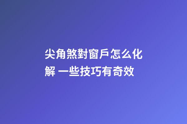 尖角煞對窗戶怎么化解 一些技巧有奇效